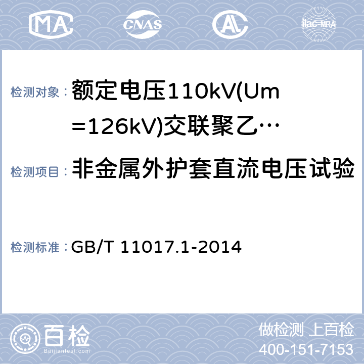 非金属外护套直流电压试验 额定电压110kV(Um=126kV)交联聚乙烯绝缘电力电缆及其附件 第1部分：试验方法和要求 GB/T 11017.1-2014 16.2