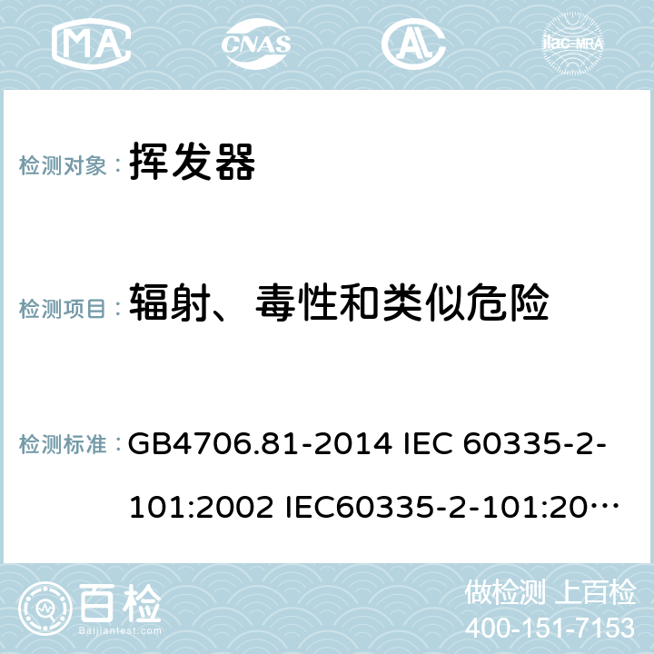 辐射、毒性和类似危险 家用和类似用途电器的安全 挥发器的特殊要求 GB4706.81-2014 IEC 60335-2-101:2002 IEC60335-2-101:2002/AMD1:2008 IEC60335-2-101:2002/AMD2:2014 EN 60335-2-101-2002 32