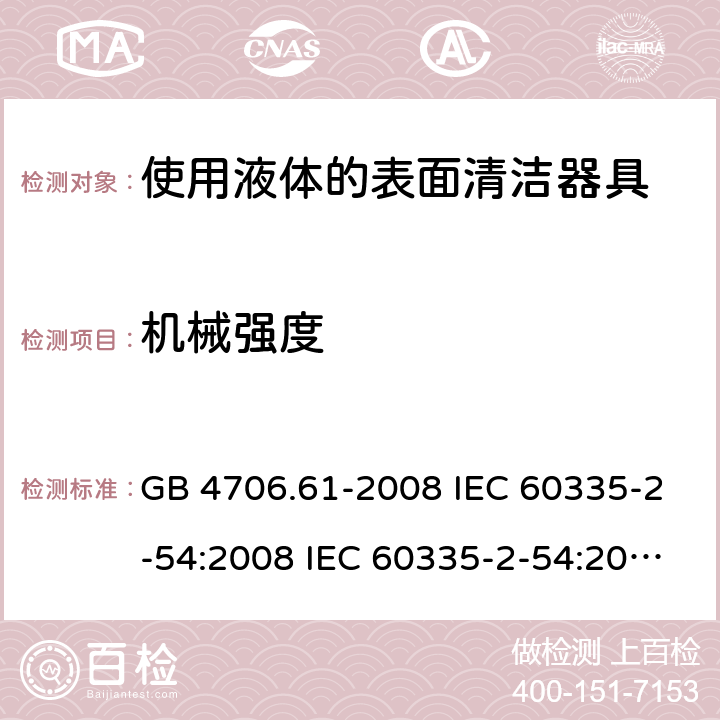 机械强度 家用和类似用途电器的安全 使用液体的表面清洁器具的特殊要求 GB 4706.61-2008 IEC 60335-2-54:2008 IEC 60335-2-54:2008/AMD1:2015 IEC 60335-2-54:2002 IEC 60335-2-54:2002/AMD 1:2004 IEC 60335-2-54:2002/AMD2:2007 EN 60335-2-54:2008 21