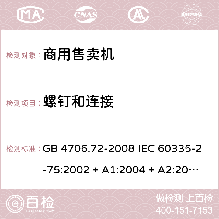 螺钉和连接 家用和类似用途电器的安全 商用售卖机的特殊要求 GB 4706.72-2008 IEC 60335-2-75:2002 + A1:2004 + A2:2008，IEC 60335-2-75:2012, IEC 60335-2-75:2012+A1:2015, EN 60335-2-75:2004 +A1:2005 +A11:2006 +A2:2008+A12：2010 28