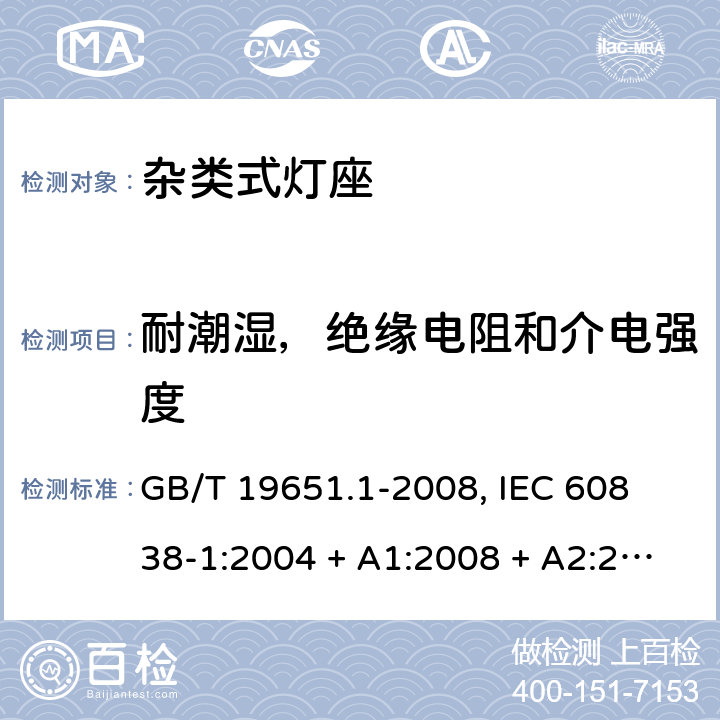 耐潮湿，绝缘电阻和介电强度 杂类灯座 第1部分:一般要求和试验 GB/T 19651.1-2008, 
IEC 60838-1:2004 + A1:2008 + A2:2011,EN 60838-1:2004 + A1:2008 + A2:2011 11