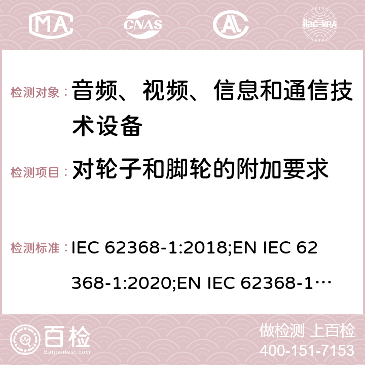 对轮子和脚轮的附加要求 音频、视频、信息和通信技术设备 第1部分：安全要求 IEC 62368-1:2018;
EN IEC 62368-1:2020;
EN IEC 62368-1:2020/A11:2020 8.9