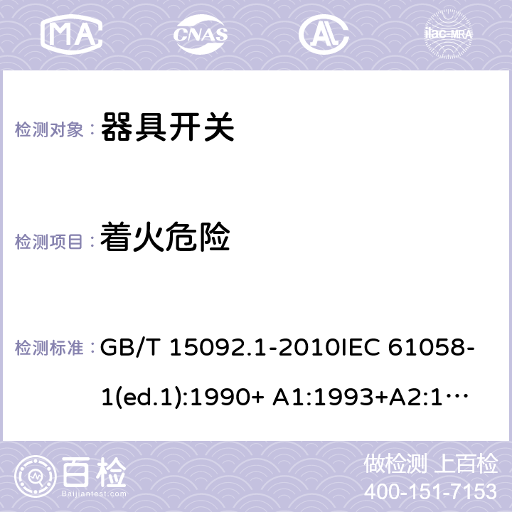 着火危险 器具开关 第1部分：通用要求 GB/T 15092.1-2010IEC 61058-1(ed.1):1990+ A1:1993+A2:1994
IEC 61058-1(ed.3) :2000+A1:2001 +A2:2007 21