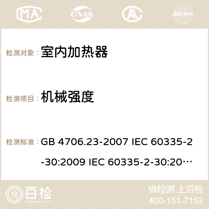 机械强度 家用和类似用途电器的安全 第2部分：室内加热器的特殊要求 GB 4706.23-2007 IEC 60335-2-30:2009 IEC 60335-2-30:2009/AMD1:2016 IEC 60335-2-30:2002 IEC 60335-2-30:2002/AMD1:2004 IEC 60335-2-30:2002/AMD2:2007 EN 60335-2-30-2009 21