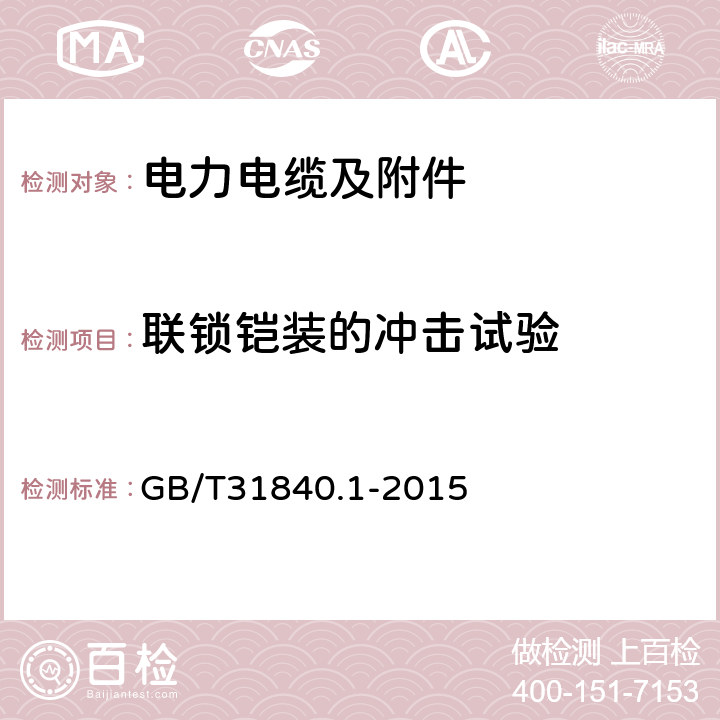 联锁铠装的冲击试验 额定电压1 kV (Um=1.2 kV) 到35 kV ( Um=40.5 kV) 1kV到35kV铝合金芯挤包绝缘电力电缆 第1部分：额定电压1 kV (Um=1.2 kV) 到3 kV ( Um=3.6 kV) 电缆 GB/T31840.1-2015 17.26