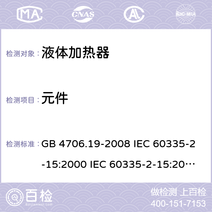 元件 家用和类似用途电器的安全 液体加热器的特殊要求 GB 4706.19-2008 IEC 60335-2-15:2000 IEC 60335-2-15:2002+A1:2005+A2:2008 IEC 60335-2-15:2012+A1：2016+A2:2018 EN 60335-2-15:2002+A1:2005+A2:2008 EN 60335-2-15:2016+A11:2018 24