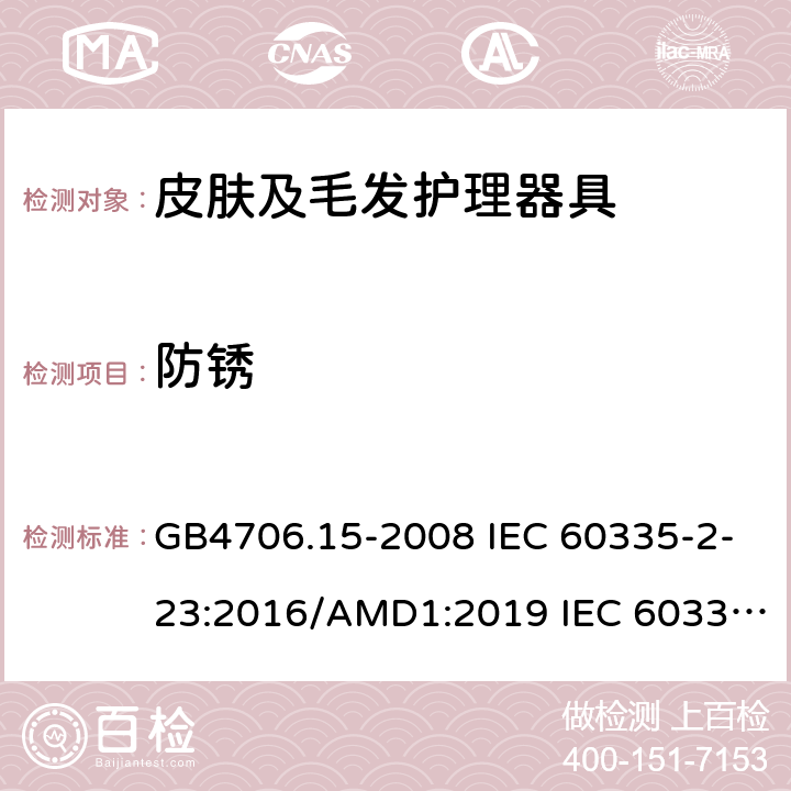 防锈 家用和类似用途电器的安全 皮肤及毛发护理器具的特殊要求 GB4706.15-2008 IEC 60335-2-23:2016/AMD1:2019 IEC 60335-2-23:2003 IEC 60335-2-23:2016 IEC 60335-2-23:2003/AMD1:2008 IEC 60335-2-23:2003/AMD2:2012 EN 60335-2-23-2003 31