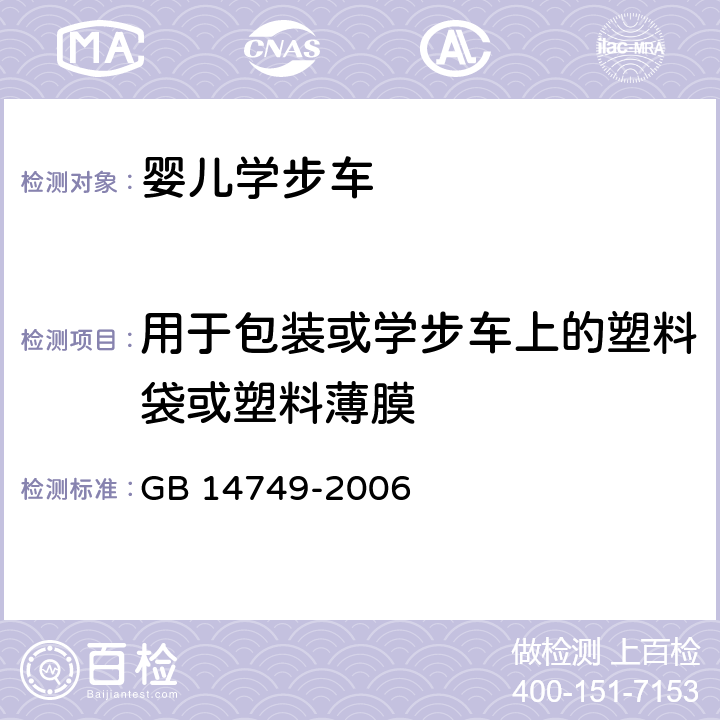 用于包装或学步车上的塑料袋或塑料薄膜 婴儿学步车安全要求 GB 14749-2006 4.10 用于包装或学步车上的塑料袋或塑料薄膜 A. 5. 10(塑料薄膜厚度测试) 塑料薄膜厚度测试