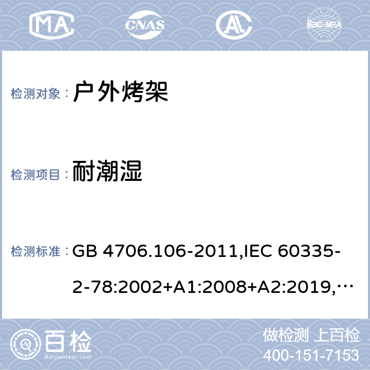 耐潮湿 家用和类似用途电器的安全 第2-78部分：户外烤架的特殊要求 GB 4706.106-2011,IEC 60335-2-78:2002+A1:2008+A2:2019,AS/NZS 60335.2.78：2005+A1：2006+A2：2009,AS/NZS 60335.2.78:2019,EN 60335-2-78:2003+A1:2008+A11:2020 15