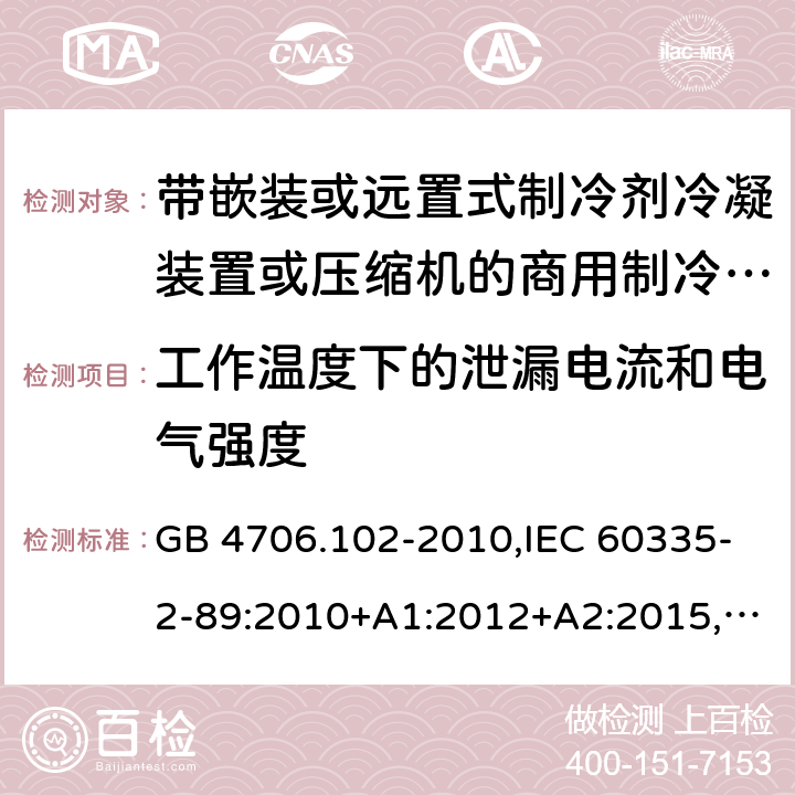 工作温度下的泄漏电流和电气强度 家用和类似用途电器的安全 第2-89部分：带嵌装或远置式制冷剂冷凝装置或压缩机的商用制冷器具的特殊要求 GB 4706.102-2010,IEC 60335-2-89:2010+A1:2012+A2:2015,IEC 60335-2-89:2019,AS/NZS 60335.2.89:2002+A1：2003+A2：2005+A3：2007,AS/NZS 60335.2.89:2010+A1：2013+A2：2016,EN 60335-2-89:2010+A1:2016+A2:2017 13