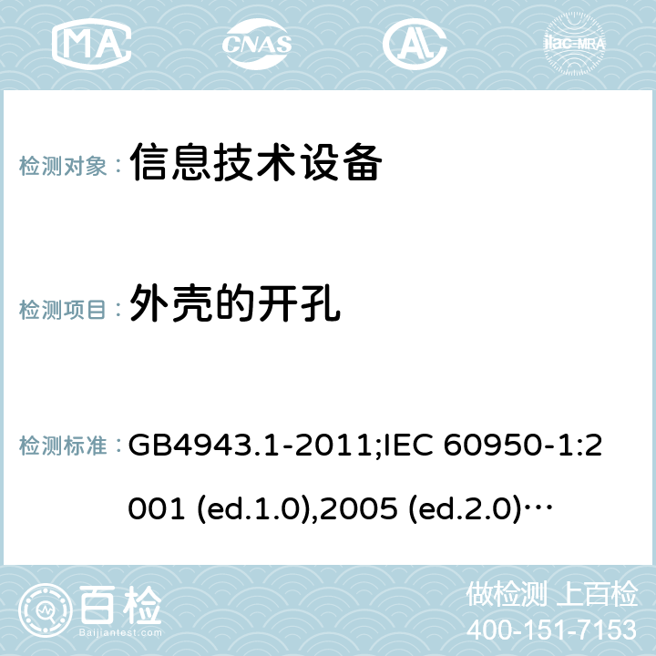 外壳的开孔 信息技术设备-安全 第1部分：通用要求 GB4943.1-2011;IEC 60950-1:2001 (ed.1.0),2005 (ed.2.0) +a1:2009+a2:2013, 2012 (ed2.1) ,2013 (ed2.2) 4.6