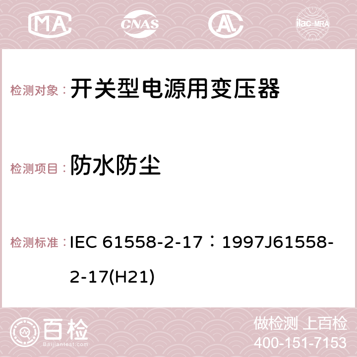 防水防尘 电源变压器、电源装置和类似装置的安全 第2-17部分：开关型电源和开关型电源用变压器的特殊要求 IEC 61558-2-17：1997
J61558-2-17(H21) 17.1