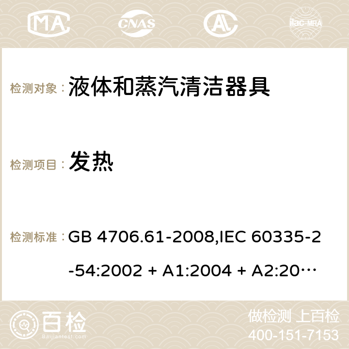 发热 家用和类似用途电器的安全 第2-54部分:液体及蒸汽清洁器具的特殊要求 GB 4706.61-2008,IEC 60335-2-54:2002 + A1:2004 + A2:2007,IEC 60335-2-54:2008 + A1:2015+A2:2019,AS/NZS 60335.2.54:2010 + A1:2010 + A2:2016,EN 60335-2-54:2008 + A11:2012 + AC:2015 + A1:2015 11