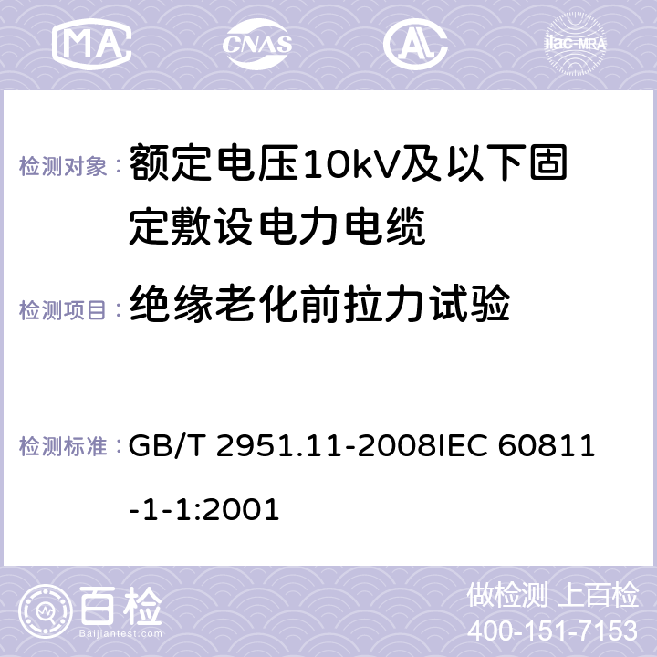 绝缘老化前拉力试验 电缆和光缆绝缘和护套材料通用试验方法 第11部分：通用试验方法-厚度和外形尺寸测量-机械性能试验 GB/T 2951.11-2008
IEC 60811-1-1:2001