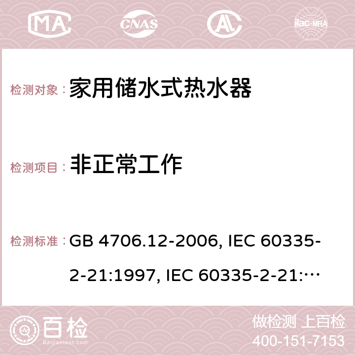 非正常工作 家用和类似用途电器的安全 储水式电热水器的特殊要求 GB 4706.12-2006, IEC 60335-2-21:1997, IEC 60335-2-21:2002 +A1:2004 , IEC 60335-2-21:2012, IEC 60335-2-21:2012 +A1:2018, EN 60335-2-21:2003 +A1:2005+A2:2008, EN 60335-2-21:2013 19