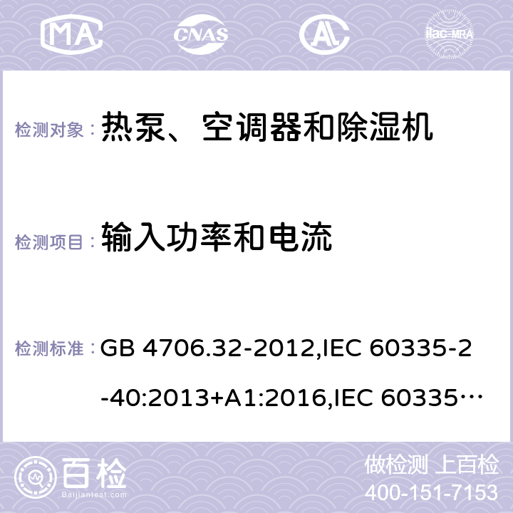 输入功率和电流 家用和类似用途电器的安全 第2-40部分：热泵、空调器和除湿机的特殊要求 GB 4706.32-2012,IEC 60335-2-40:2013+A1:2016,IEC 60335-2-40:2018,AS/NZS 60335.2.40:2001+A1:2007,AS/NZS 60335.2.40:2006,AS/NZS 60335.2.40:2015,AS/NZS 60335.2.40:2019,EN 60335-2-40:2003+cor:2010+cor:2006+A11:2004+A12:2005+A1:2006+A2:2009+A13:2012+AC:2013 10