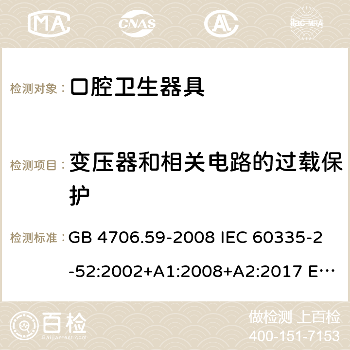 变压器和相关电路的过载保护 家用和类似用途电器的安全 口腔卫生器具的特殊要求 GB 4706.59-2008 IEC 60335-2-52:2002+A1:2008+A2:2017 EN 60335-2-52:2003+A1:2008+A11:2010+A12:2019 AS/NZS60335.2.52:2006+A1:2009 AS/NZS 60335.2.52:2018 17