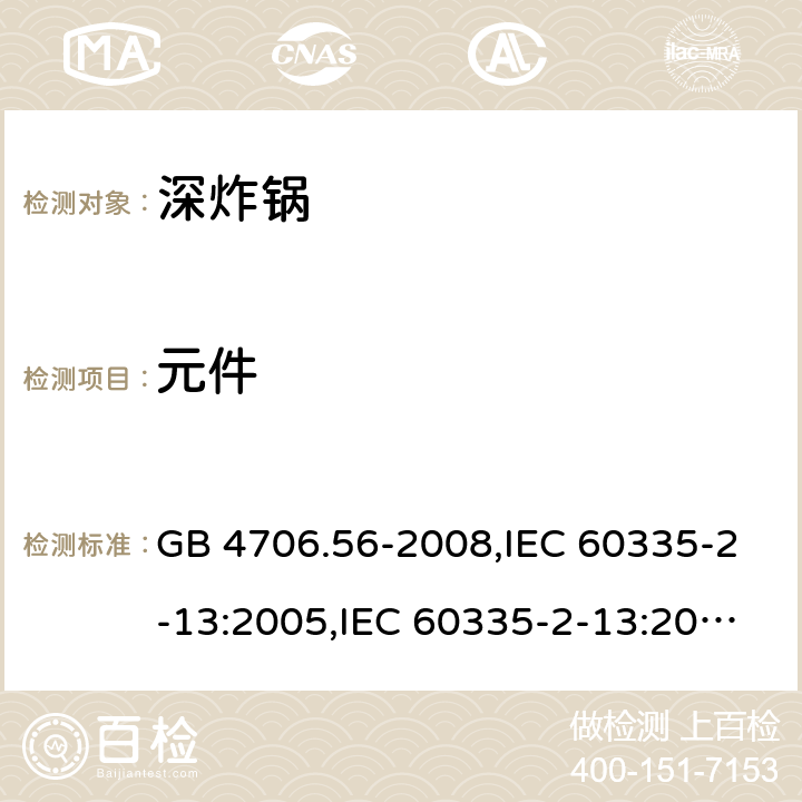 元件 家用和类似用途电器的安全 第2-13部分:深炸锅的特殊要求 GB 4706.56-2008,IEC 60335-2-13:2005,IEC 60335-2-13:2009 + A1:2016,AS/NZS 60335.2.13:2010,AS/NZS 60335.2.13:2017,EN 60335-2-13:2010 + A11:2012+A1:2019 24