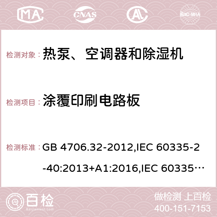 涂覆印刷电路板 家用和类似用途电器的安全 第2-40部分：热泵、空调器和除湿机的特殊要求 GB 4706.32-2012,IEC 60335-2-40:2013+A1:2016,IEC 60335-2-40:2018,AS/NZS 60335.2.40:2001+A1:2007,AS/NZS 60335.2.40:2006,AS/NZS 60335.2.40:2015,AS/NZS 60335.2.40:2019,EN 60335-2-40:2003+cor:2010+cor:2006+A11:2004+A12:2005+A1:2006+A2:2009+A13:2012+AC:2013 附录J