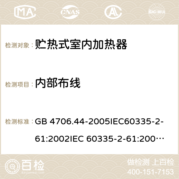 内部布线 家用和类似用途电器的安全　贮热式室内加热器的特殊要求 GB 4706.44-2005
IEC60335-2-61:2002
IEC 60335-2-61:2002/AMD1:2005
IEC 60335-2-61:2002/AMD2:2008
EN 60335-2-61:2003 23