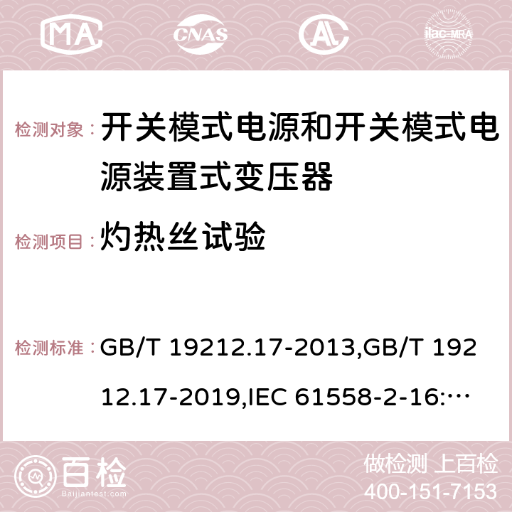 灼热丝试验 电源变压器,电源装置和类似产品的安全第2部分: 第2-16部分: 开关模式电源装置和开关模式电源装置的变压器的特殊要求和测试 GB/T 19212.17-2013,GB/T 19212.17-2019,IEC 61558-2-16:2009 + A1:2013,AS/NZS 61558.2.16:2010 + A1:2010 + A2:2012 + A3:2014 
EN 61558-2-16:2009 + A1:2013 附录E