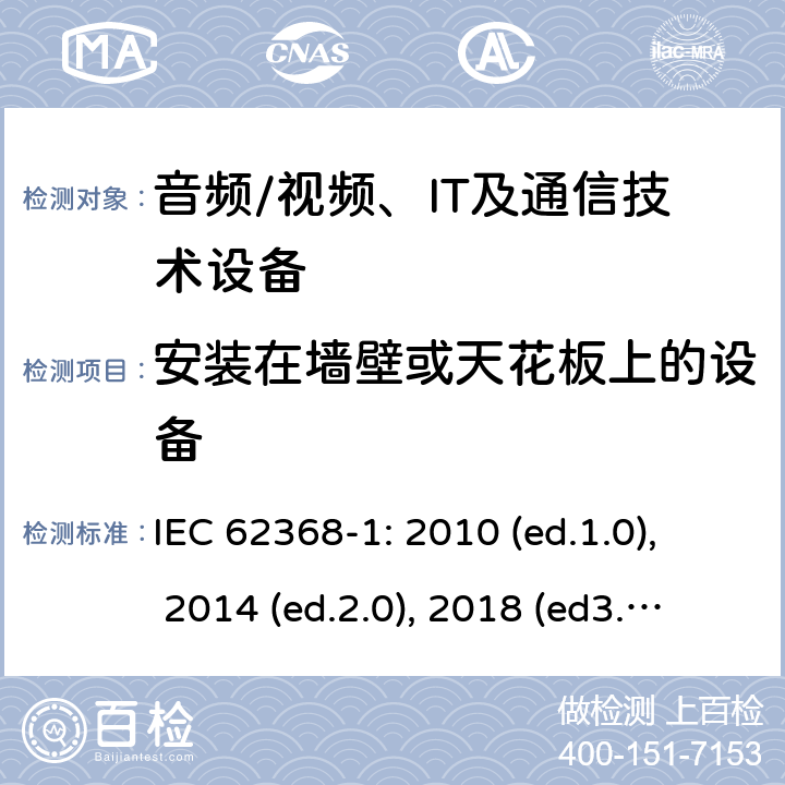 安装在墙壁或天花板上的设备 音频/视频，信息和通信技术设备 - 第1部分：安全要求 IEC 62368-1: 2010 (ed.1.0), 2014 (ed.2.0), 2018 (ed3.0); IEC 62368-1:2020+a11:2020 8.7