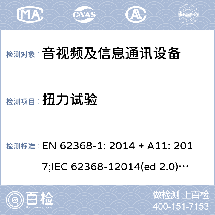 扭力试验 EN 62368-1:2014 影音/视频、信息技术和通信技术设备第1部分.安全要求 EN 62368-1: 2014 + A11: 2017;
IEC 62368-12014(ed 2.0);
UL 62368-1 ed2 2014-12-1; 4.7