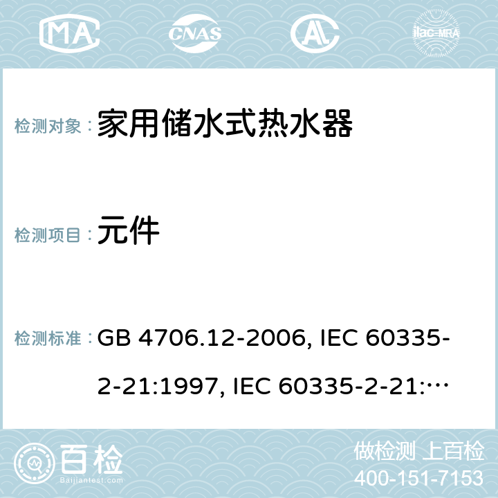 元件 家用和类似用途电器的安全 储水式电热水器的特殊要求 GB 4706.12-2006, IEC 60335-2-21:1997, IEC 60335-2-21:2002 +A1:2004 , IEC 60335-2-21:2012, IEC 60335-2-21:2012 +A1:2018, EN 60335-2-21:2003 +A1:2005+A2:2008, EN 60335-2-21:2013 24
