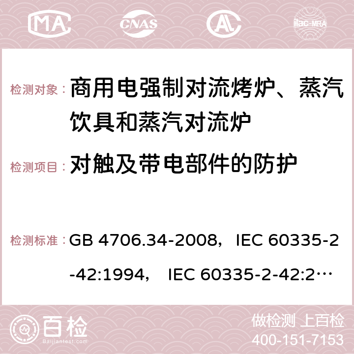 对触及带电部件的防护 家用和类似用途电器的安全 商用电强制对流烤炉、蒸汽饮具和蒸汽对流炉 GB 4706.34-2008，IEC 60335-2-42:1994， IEC 60335-2-42:2000 ，IEC 60335-2-42:2002+ A1:2008，IEC 60335-2-42:2002+A1:2008+A2:2017 8