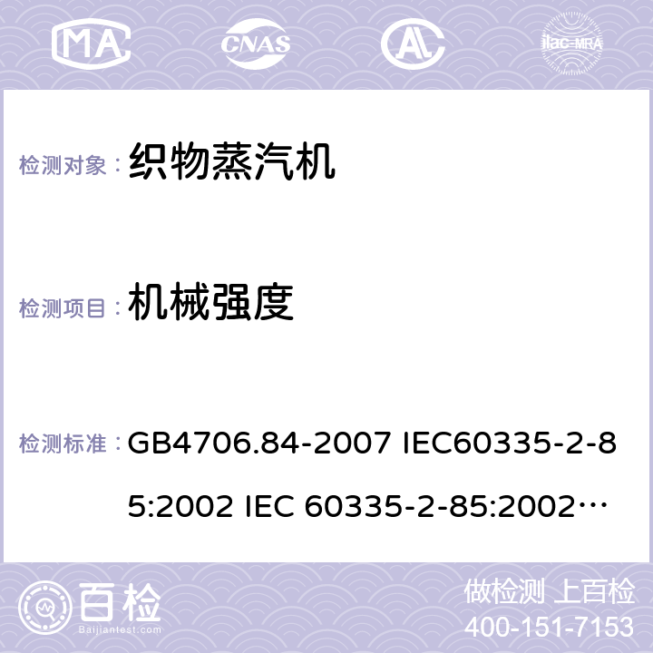 机械强度 家用和类似用途电器的安全第2部分：织物蒸汽机的特殊要求 GB4706.84-2007 IEC60335-2-85:2002 IEC 60335-2-85:2002/AMD1:2008 IEC 60335-2-85:2002/AMD2:2017 EN 60335-2-85-2003 21