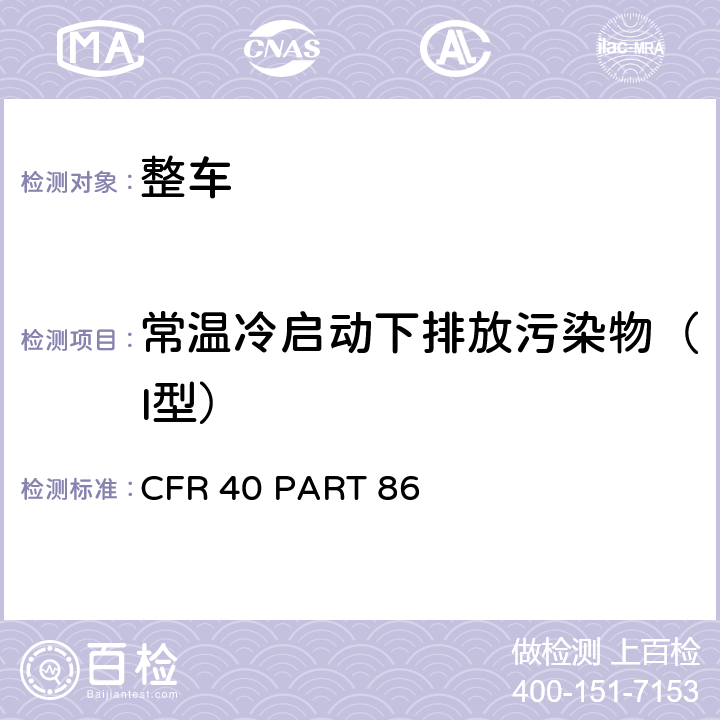 常温冷启动下排放污染物（I型） 轻型汽车排放控制 CFR 40 PART 86 Subpart A,Subpart B,Subpart C,Subpart G,,Subpart P，Subpart S，40 CFR 88.104-94(exclude SC03)
