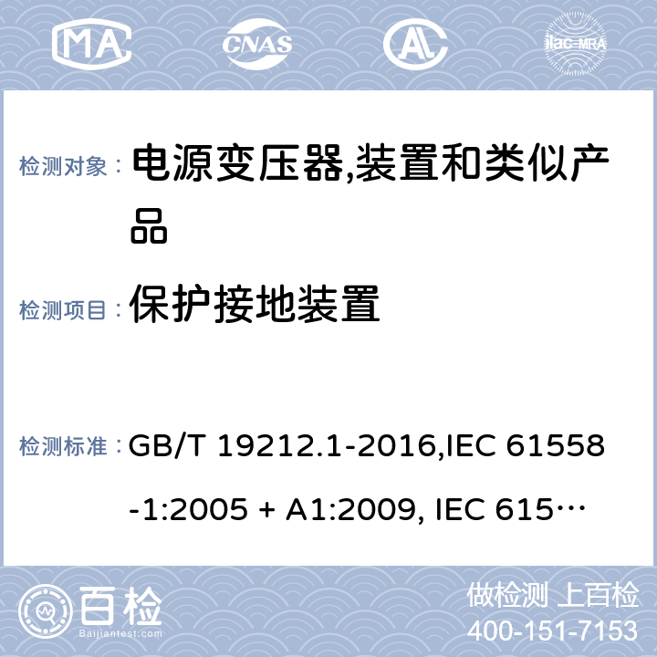 保护接地装置 电源变压器,电源装置和类似产品的安全 第1部分:一般要求 GB/T 19212.1-2016,IEC 61558-1:2005 + A1:2009, IEC 61558-1:2017;AS/NZS 61558.1:2008 + A1:2009 + A2:2015,AS/NZS 61558.1:2018+A1:2020,EN 61558-1:2005 + A1:2009,EN IEC 61558-1:2019 24