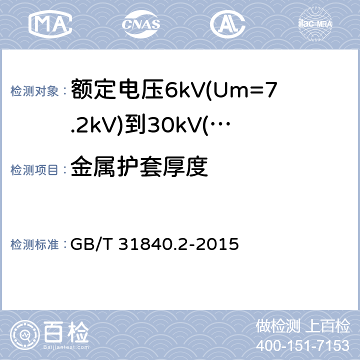 金属护套厚度 额定电压1kV(Um=1.2kV)到35kV(Um=40.5kV)铝合金芯挤包绝缘电力电缆 第2部分：额定电压6kV(Um=7.2kV)到30kV(Um=36kV)电缆 GB/T 31840.2-2015 16.6