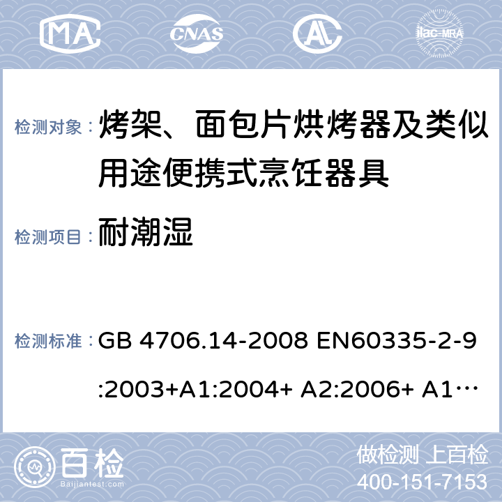 耐潮湿 家用和类似用途电器的安全 烤架、面包片烘烤器及类似用途便携式烹饪器具的特殊要求 GB 4706.14-2008 EN60335-2-9:2003+A1:2004+ A2:2006+ A12:2007+A13:2010 IEC 60335-2-9:2008+A1:2012+A2:2016 IEC 60335-2-9:2019 第15章