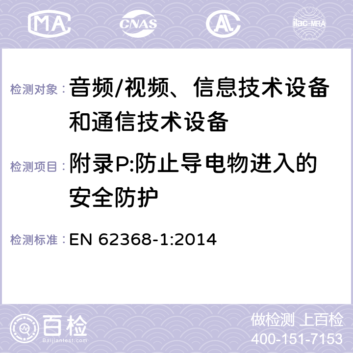 附录P:防止导电物进入的安全防护 音频/视频、信息技术设备和通信技术设备 第1部分：安全要求 EN 62368-1:2014 附录P