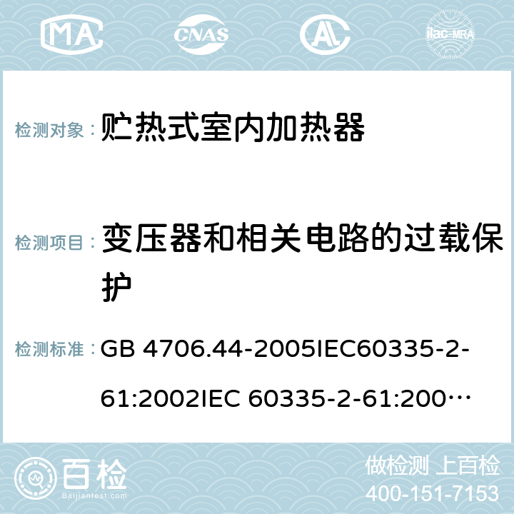 变压器和相关电路的过载保护 家用和类似用途电器的安全　贮热式室内加热器的特殊要求 GB 4706.44-2005
IEC60335-2-61:2002
IEC 60335-2-61:2002/AMD1:2005
IEC 60335-2-61:2002/AMD2:2008
EN 60335-2-61:2003 17