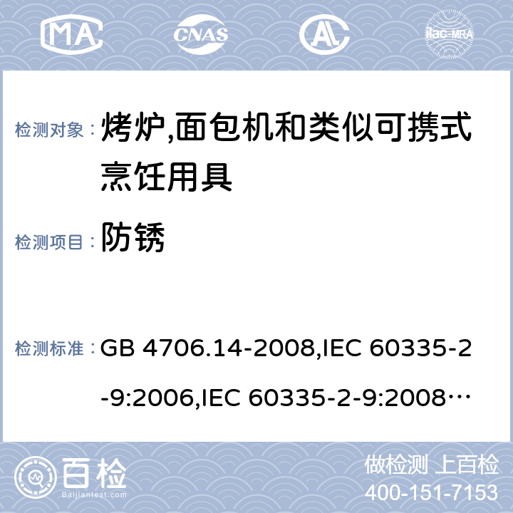 防锈 家用和类似用途电器的安全 第2-9部分:烤炉,面包机及类似可携式烹饪用具的特殊要求 GB 4706.14-2008,IEC 60335-2-9:2006,IEC 60335-2-9:2008 + A1:2012 + cor.1:2013+A2:2016,IEC 60335-2-9:2019,AS/NZS 60335.2.9:2009 +A1:2011,AS/NZS 60335.2.9:2014 + A1:2015 + A2:2016 + A3:2017,EN 60335-2-9:2003 + A1:2004 + A2:2006 + A12:2007 + A13:2010+AC:2011+AC:2012 31