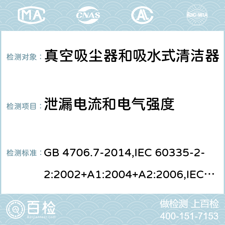 泄漏电流和电气强度 家用和类似用途电器的安全第2-2部分:真空吸尘器和吸水式清洁器的特殊要求 GB 4706.7-2014,IEC 60335-2-2:2002+A1:2004+A2:2006,IEC 60335-2-2:2009+A1:2012+A2:2016+SH1:2016,IEC 60335-2-2:2019,AS/NZS 60335.2.2:2010+A1:2011+A2:2014+A3:2015+A4:2017,AS/NZS 60335.2.2:2018,EN 60335-2-2:2003+A1:2004+A2:2006+A11:2010,EN 60335-2-2:2010+A11:2012+AC:2012+A1:2013 16