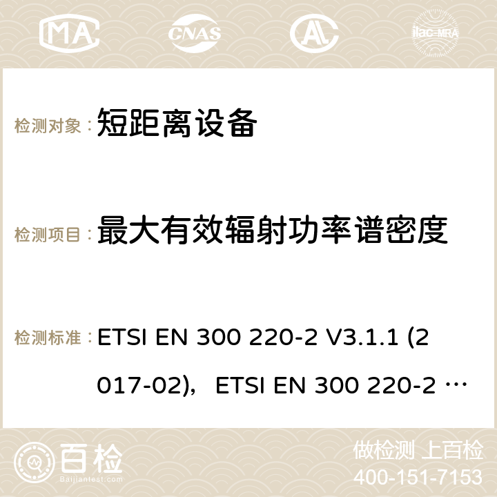 最大有效辐射功率谱密度 短距离设备（SRD）运行在频率范围为25MHz到1000MHz,2部分：协调标准覆盖2014/53／号指令第3.2条的要求对于非特定无线电设备 ETSI EN 300 220-2 V3.1.1 (2017-02)，ETSI EN 300 220-2 V3.2.1 (2018-06) 4.3.2