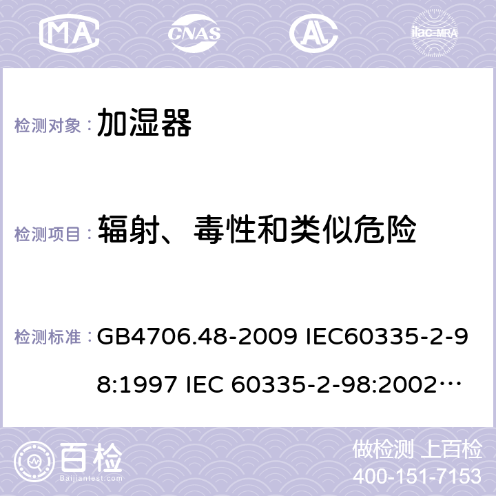 辐射、毒性和类似危险 家用和类似用途电器的安全 加湿器的特殊要求 GB4706.48-2009 IEC60335-2-98:1997 IEC 60335-2-98:2002 IEC 60335-2-98:2002/AMD1:2004 IEC 60335-2-98:2002/AMD2:2008 IEC 60335-2-98:1997/AMD1:1999 EN 60335-2-98-2003 32