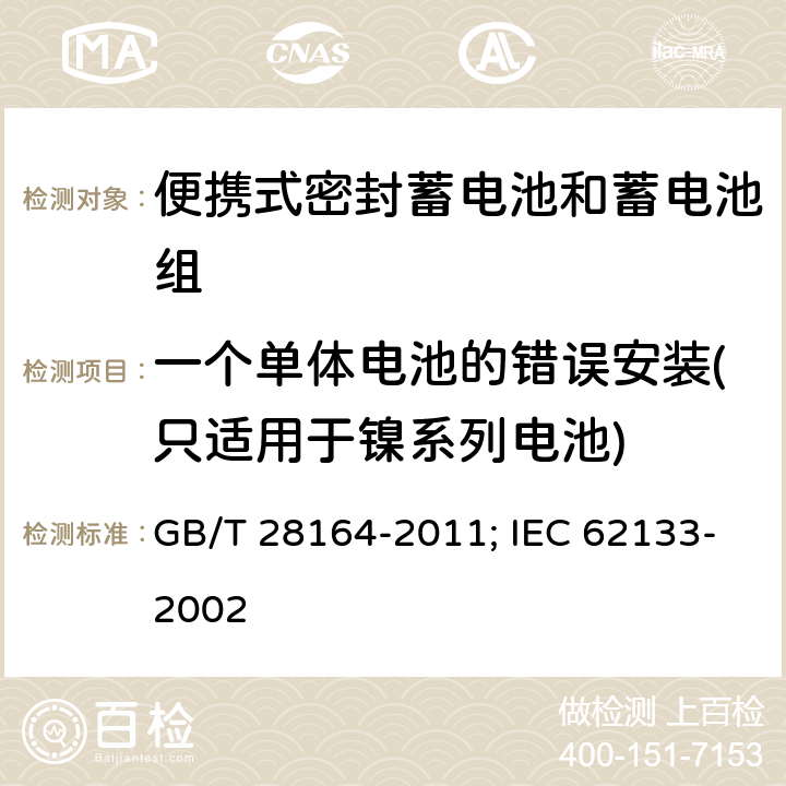 一个单体电池的错误安装(只适用于镍系列电池) 含碱性或其它非酸性电解质的蓄电池和蓄电池组 便携式密封蓄电池和蓄电池组的安全性要求 GB/T 28164-2011; IEC 62133-2002 4.3.1