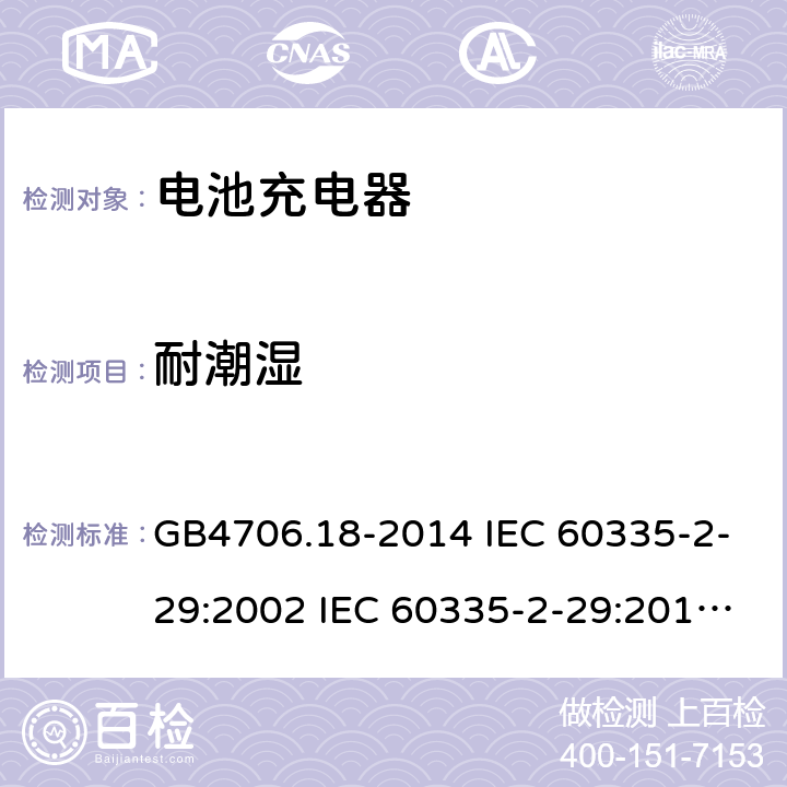 耐潮湿 家用和类似用途电器的安全 电池充电器的特殊要求 GB4706.18-2014 IEC 60335-2-29:2002 IEC 60335-2-29:2016 IEC 60335-2-29:2002/AMD1:2004 IEC 60335-2-29:2002/AMD2:2009 EN 60335-2-29-2004 15