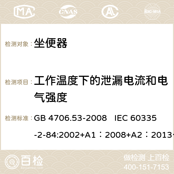 工作温度下的泄漏电流和电气强度 家用和类似用途电器的安全　坐便器的特殊要求 GB 4706.53-2008 IEC 60335-2-84:2002+A1：2008+A2：2013 IEC 60335-2-84:2019 EN 60335-2-84:2003+A1:2008