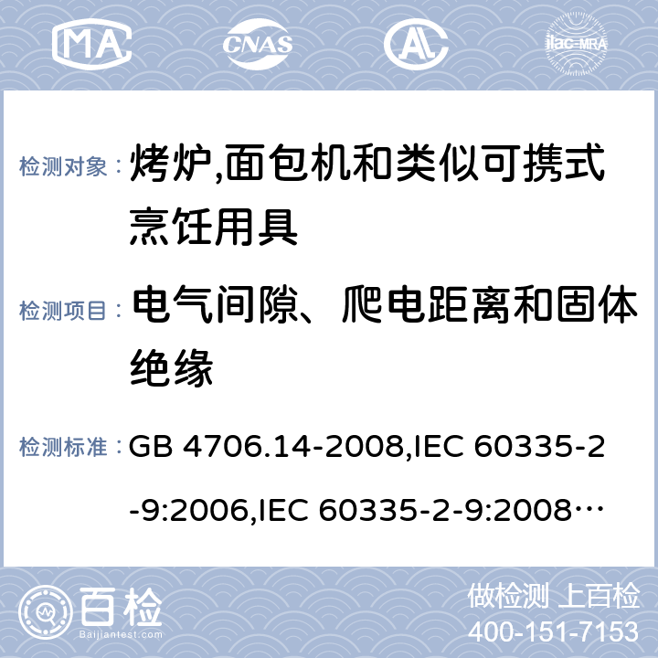 电气间隙、爬电距离和固体绝缘 家用和类似用途电器的安全 第2-9部分:烤炉,面包机及类似可携式烹饪用具的特殊要求 GB 4706.14-2008,IEC 60335-2-9:2006,IEC 60335-2-9:2008 + A1:2012 + cor.1:2013+A2:2016,IEC 60335-2-9:2019,AS/NZS 60335.2.9:2009 +A1:2011,AS/NZS 60335.2.9:2014 + A1:2015 + A2:2016 + A3:2017,EN 60335-2-9:2003 + A1:2004 + A2:2006 + A12:2007 + A13:2010+AC:2011+AC:2012 29