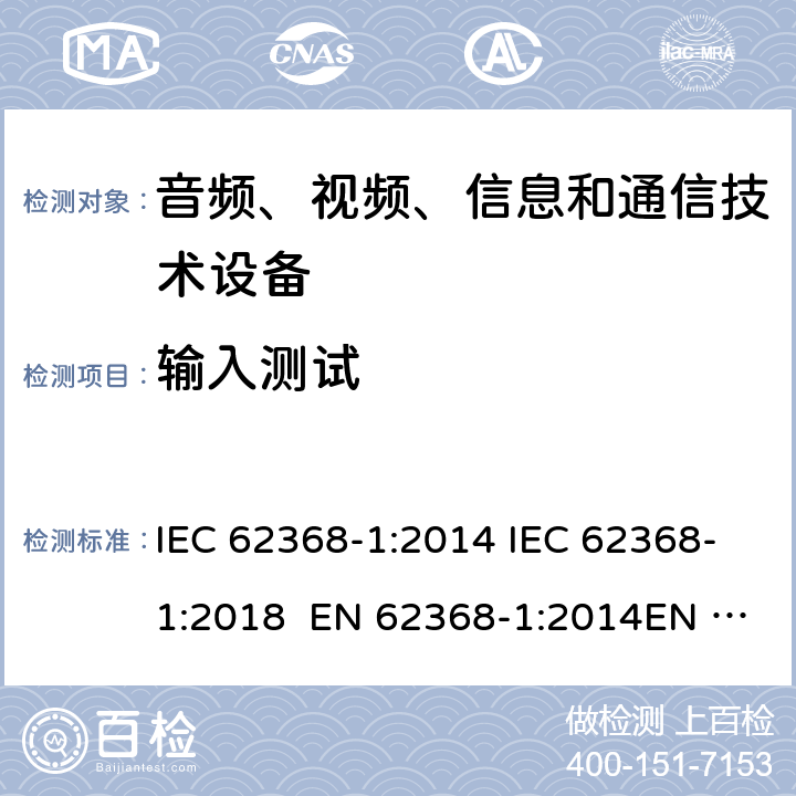 输入测试 音频、视频、信息和通信技术设备-第1部分：安全要求 IEC 62368-1:2014 IEC 62368-1:2018 EN 62368-1:2014EN 62368-1:2014+A11:2017 UL 62368-1:2014 附录B.2.5