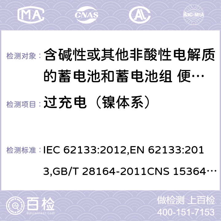 过充电（镍体系） 含碱性或其他非酸性电解质的蓄电池和蓄电池组 便携式密封蓄电池和蓄电池组的安全性要求 IEC 62133:2012,EN 62133:2013,GB/T 28164-2011CNS 15364:2013 7.3.8