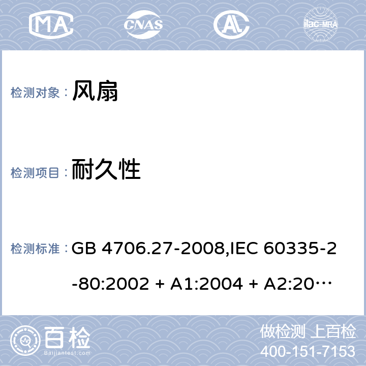 耐久性 家用和类似用途电器的安全 第2-80部分:风扇的特殊要求 GB 4706.27-2008,IEC 60335-2-80:2002 + A1:2004 + A2:2008,IEC 60335-2-80:2015,AS/NZS 60335.2.80:2004
+ A1:2009,AS/NZS 60335.2.80:2016,EN 60335-2-80:2003 + A1:2004 + A2:2009 18