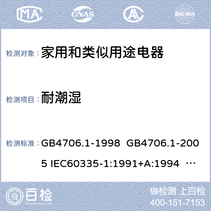 耐潮湿 家用和类似用途电器的安全 第一部分:通用要求 GB4706.1-1998 GB4706.1-2005 IEC60335-1:1991+A:1994 IEC60335-1:2001+A1:2004 +A2:2006 IEC60335-1:2010+A1:2013+A2:2016 EN 60335-1:2002+A1:2004+A11:2004+A12:2006 +A2:2006 EN60335-1:2012+A11:2014 EN60335-1:2012+A11:2014+A13:2017 IEC60335-1:2020 EN 60335-1:2012+A14:2019