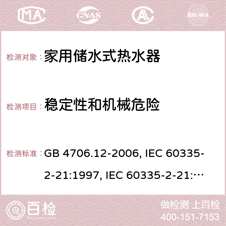 稳定性和机械危险 家用和类似用途电器的安全 储水式电热水器的特殊要求 GB 4706.12-2006, IEC 60335-2-21:1997, IEC 60335-2-21:2002 +A1:2004 , IEC 60335-2-21:2012, IEC 60335-2-21:2012 +A1:2018, EN 60335-2-21:2003 +A1:2005+A2:2008, EN 60335-2-21:2013 20