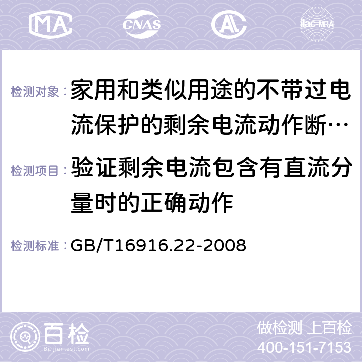 验证剩余电流包含有直流分量时的正确动作 家用和类似用途的不带过电流保护的剩余电流动作断路器（RCCB）第22部分：一般规则 对动作功能与线路电压有关的RCCB的适用性 GB/T16916.22-2008